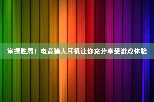 掌握胜局！电竞猎人耳机让你充分享受游戏体验