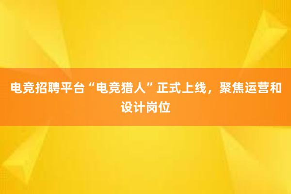 电竞招聘平台“电竞猎人”正式上线，聚焦运营和设计岗位