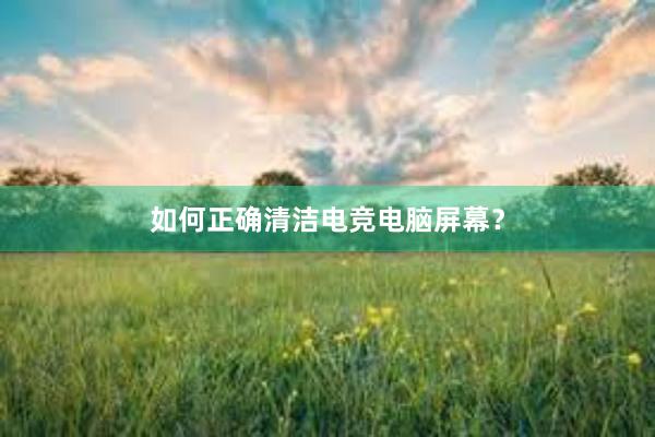 如何正确清洁电竞电脑屏幕？