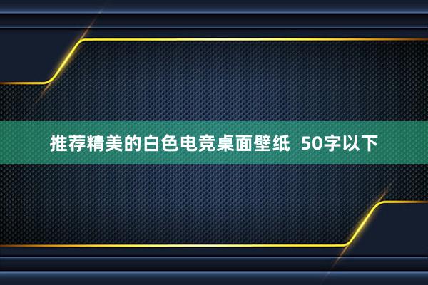 推荐精美的白色电竞桌面壁纸  50字以下