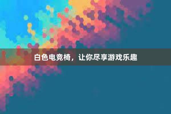 白色电竞椅，让你尽享游戏乐趣