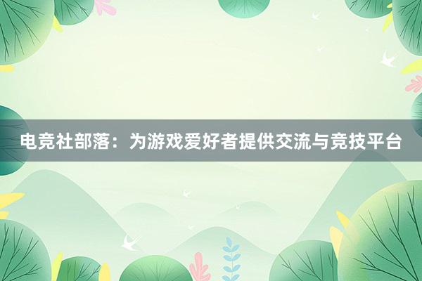 电竞社部落：为游戏爱好者提供交流与竞技平台