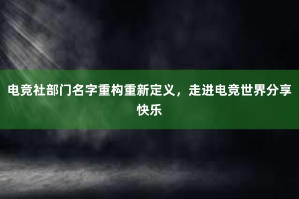 电竞社部门名字重构重新定义，走进电竞世界分享快乐