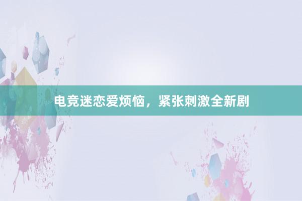 电竞迷恋爱烦恼，紧张刺激全新剧