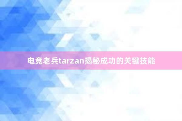 电竞老兵tarzan揭秘成功的关键技能