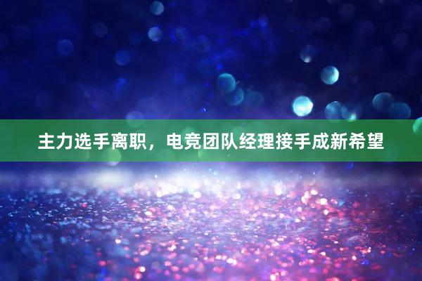 主力选手离职，电竞团队经理接手成新希望