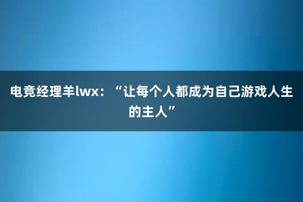 电竞经理羊lwx：“让每个人都成为自己游戏人生的主人”