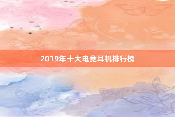 2019年十大电竞耳机排行榜