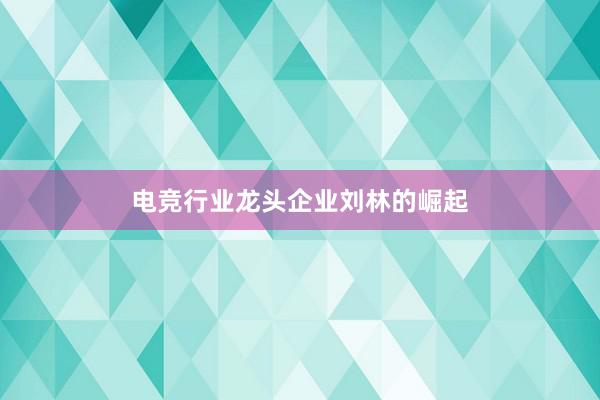 电竞行业龙头企业刘林的崛起