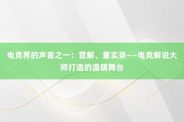 电竞界的声音之一：营解、重实录——电竞解说大师打造的温暖舞台