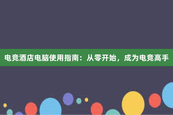 电竞酒店电脑使用指南：从零开始，成为电竞高手