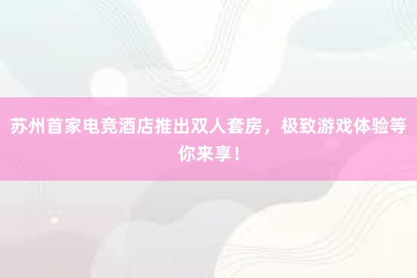 苏州首家电竞酒店推出双人套房，极致游戏体验等你来享！