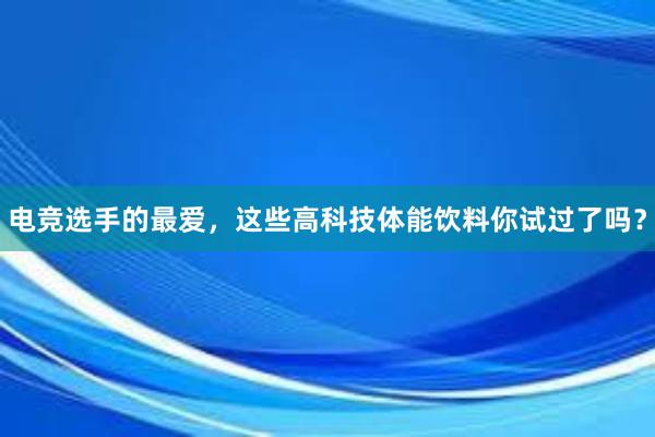 电竞选手的最爱，这些高科技体能饮料你试过了吗？