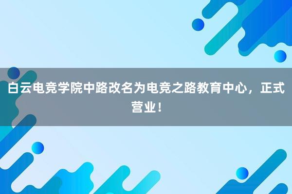 白云电竞学院中路改名为电竞之路教育中心，正式营业！