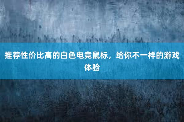 推荐性价比高的白色电竞鼠标，给你不一样的游戏体验