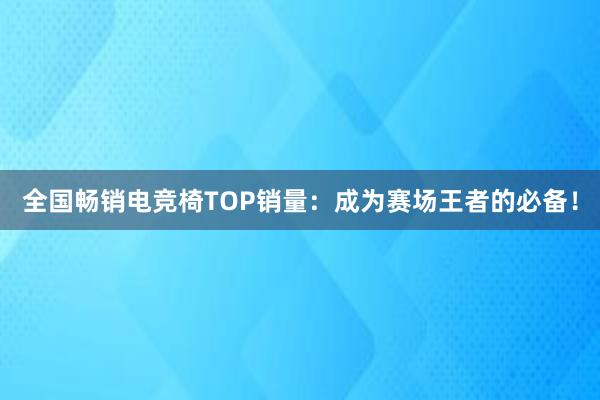 全国畅销电竞椅TOP销量：成为赛场王者的必备！