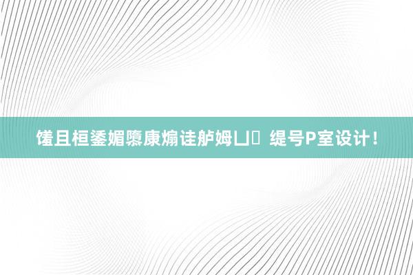 馐且桓鋈媚隳康煽诖舻姆凵缇号P室设计！