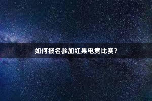 如何报名参加红果电竞比赛？