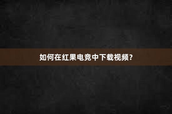 如何在红果电竞中下载视频？