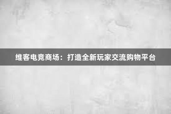 维客电竞商场：打造全新玩家交流购物平台