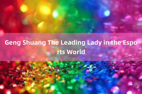 Geng Shuang The Leading Lady in the Esports World