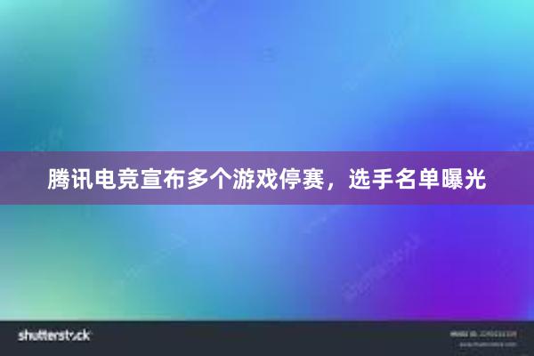 腾讯电竞宣布多个游戏停赛，选手名单曝光