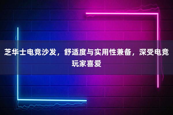 芝华士电竞沙发，舒适度与实用性兼备，深受电竞玩家喜爱