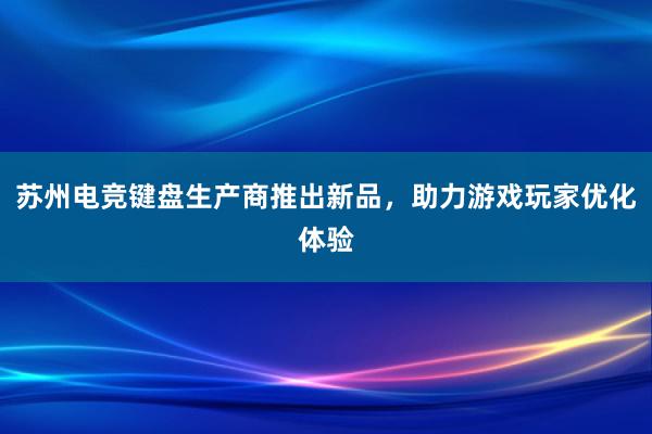 苏州电竞键盘生产商推出新品，助力游戏玩家优化体验