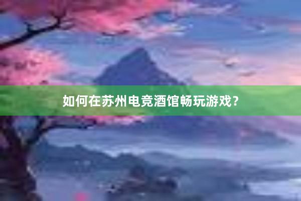 如何在苏州电竞酒馆畅玩游戏？