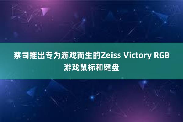 蔡司推出专为游戏而生的Zeiss Victory RGB游戏鼠标和键盘