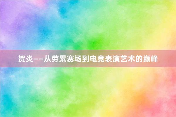 贺炎——从劳累赛场到电竞表演艺术的巅峰