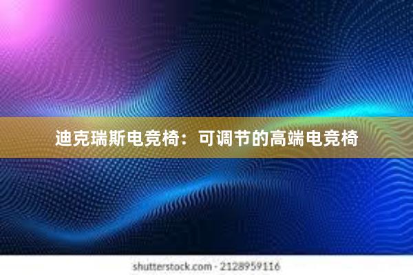 迪克瑞斯电竞椅：可调节的高端电竞椅