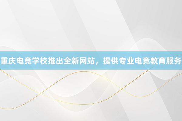 重庆电竞学校推出全新网站，提供专业电竞教育服务