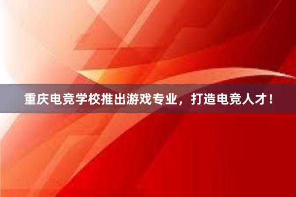 重庆电竞学校推出游戏专业，打造电竞人才！