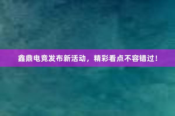 鑫鼎电竞发布新活动，精彩看点不容错过！