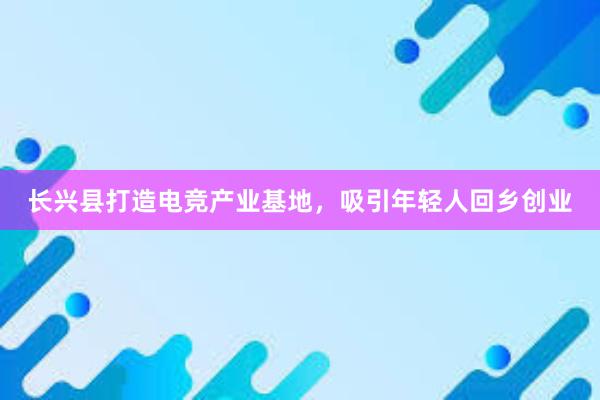 长兴县打造电竞产业基地，吸引年轻人回乡创业