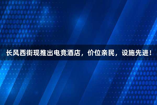 长风西街现推出电竞酒店，价位亲民，设施先进！