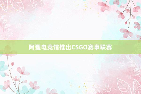 阿狸电竞馆推出CSGO赛事联赛