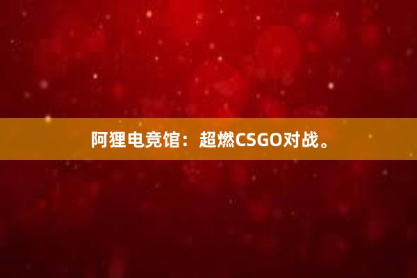 阿狸电竞馆：超燃CSGO对战。