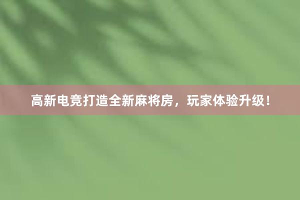 高新电竞打造全新麻将房，玩家体验升级！