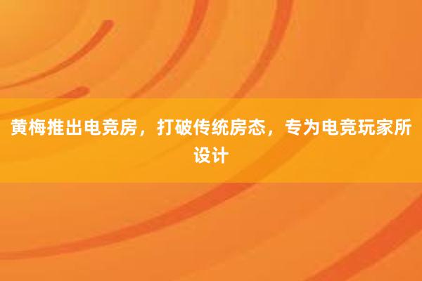 黄梅推出电竞房，打破传统房态，专为电竞玩家所设计